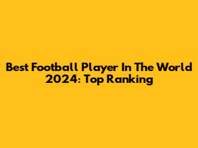 Best Football Player In The World 2024: Top Ranking