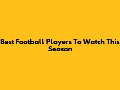 Best Football Players To Watch This Season