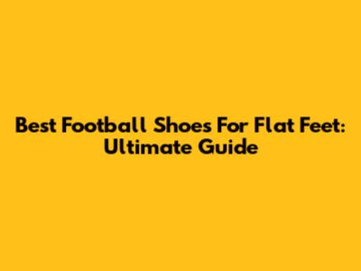 Best Football Shoes For Flat Feet: Ultimate Guide