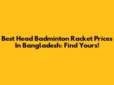 Best Head Badminton Racket Prices In Bangladesh: Find Yours!
