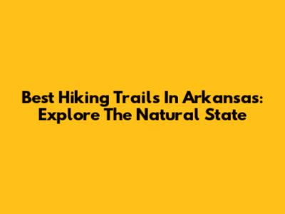 Best Hiking Trails In Arkansas: Explore The Natural State