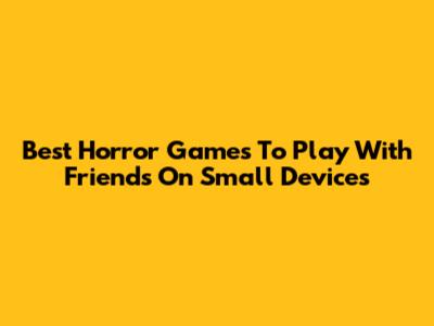 Best Horror Games To Play With Friends On Small Devices
