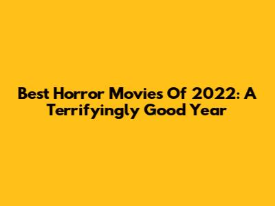 Best Horror Movies Of 2022: A Terrifyingly Good Year