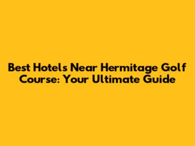 Best Hotels Near Hermitage Golf Course: Your Ultimate Guide