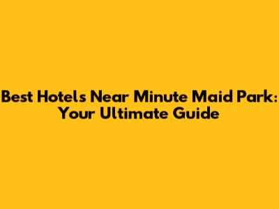 Best Hotels Near Minute Maid Park: Your Ultimate Guide