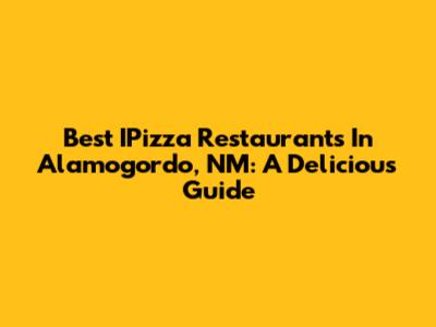 Best IPizza Restaurants In Alamogordo, NM: A Delicious Guide