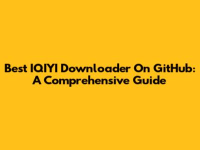 Best IQIYI Downloader On GitHub: A Comprehensive Guide
