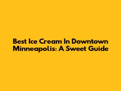 Best Ice Cream In Downtown Minneapolis: A Sweet Guide
