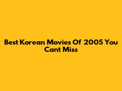 Best Korean Movies Of 2005 You Can't Miss