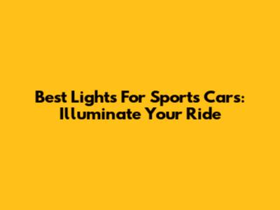 Best Lights For Sports Cars: Illuminate Your Ride