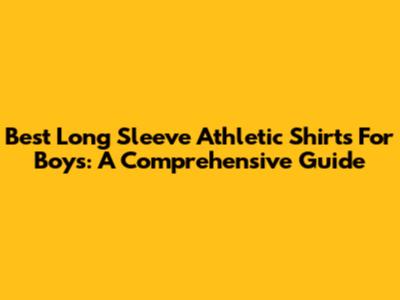 Best Long Sleeve Athletic Shirts For Boys: A Comprehensive Guide