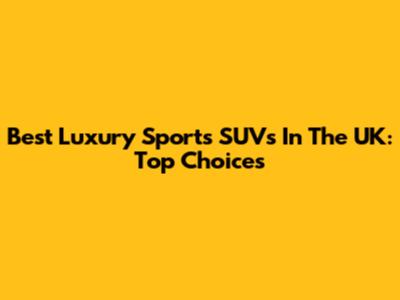 Best Luxury Sports SUVs In The UK: Top Choices