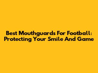Best Mouthguards For Football: Protecting Your Smile And Game