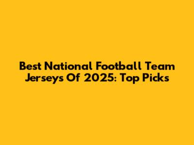 Best National Football Team Jerseys Of 2025: Top Picks