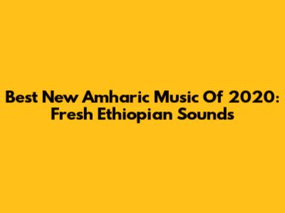 Best New Amharic Music Of 2020: Fresh Ethiopian Sounds