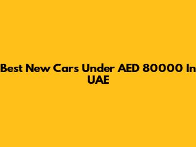 Best New Cars Under AED 80000 In UAE