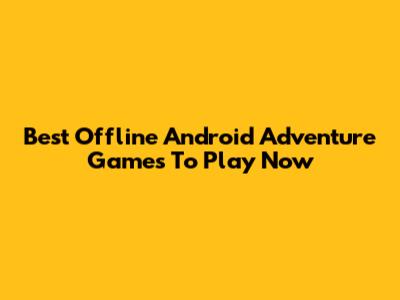 Best Offline Android Adventure Games To Play Now
