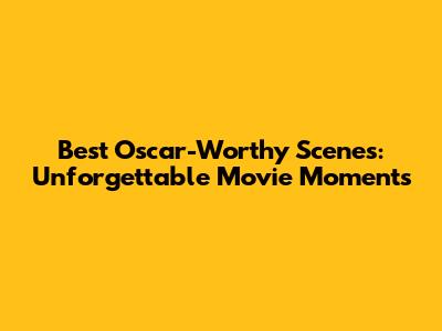 Best Oscar-Worthy Scenes: Unforgettable Movie Moments