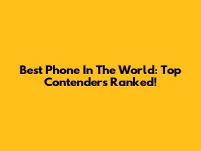 Best Phone In The World: Top Contenders Ranked!