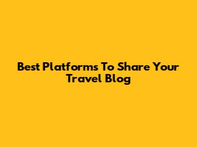 Best Platforms To Share Your Travel Blog