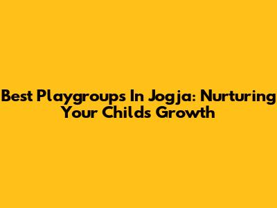 Best Playgroups In Jogja: Nurturing Your Child's Growth