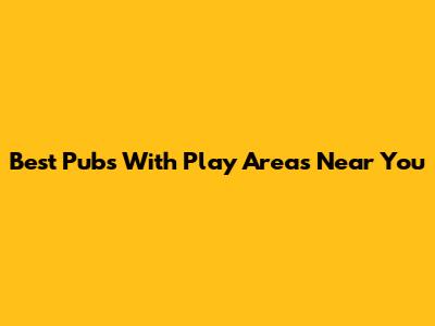 Best Pubs With Play Areas Near You