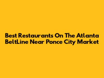 Best Restaurants On The Atlanta BeltLine Near Ponce City Market