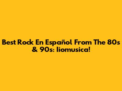 Best Rock En Español From The 80s & 90s: Iiomusica!