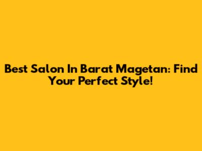 Best Salon In Barat Magetan: Find Your Perfect Style!