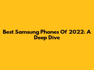 Best Samsung Phones Of 2022: A Deep Dive