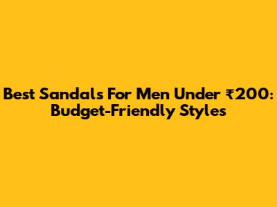 Best Sandals For Men Under ₹200: Budget-Friendly Styles