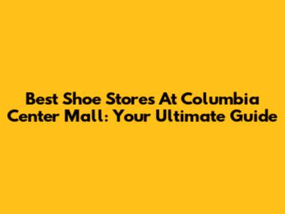Best Shoe Stores At Columbia Center Mall: Your Ultimate Guide