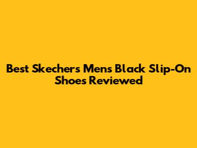 Best Skechers Men's Black Slip-On Shoes Reviewed