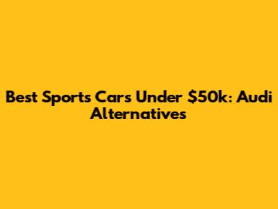 Best Sports Cars Under $50k: Audi Alternatives