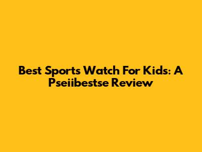 Best Sports Watch For Kids: A Pseiibestse Review
