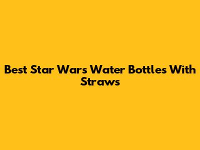 Best Star Wars Water Bottles With Straws