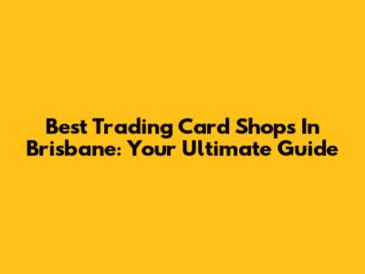 Best Trading Card Shops In Brisbane: Your Ultimate Guide