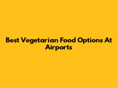 Best Vegetarian Food Options At Airports