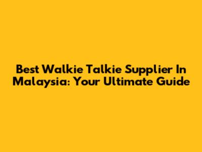 Best Walkie Talkie Supplier In Malaysia: Your Ultimate Guide