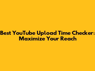 Best YouTube Upload Time Checker: Maximize Your Reach