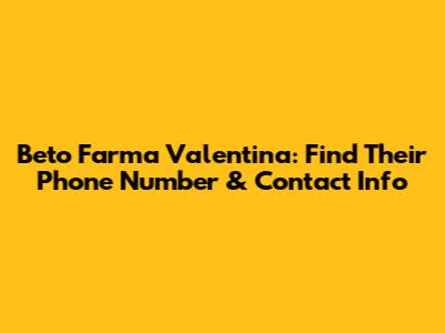 Beto Farma Valentina: Find Their Phone Number & Contact Info