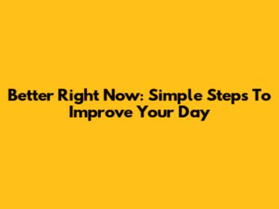 Better Right Now: Simple Steps To Improve Your Day