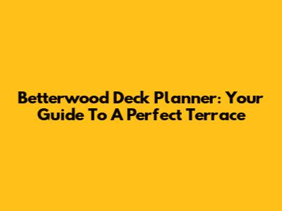 Betterwood Deck Planner: Your Guide To A Perfect Terrace