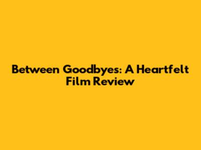 Between Goodbyes: A Heartfelt Film Review