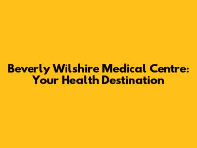 Beverly Wilshire Medical Centre: Your Health Destination