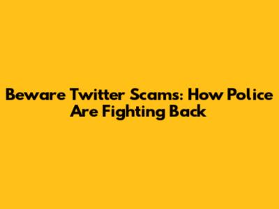 Beware Twitter Scams: How Police Are Fighting Back