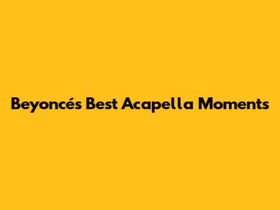 Beyoncé's Best Acapella Moments