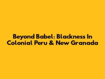 Beyond Babel: Blackness In Colonial Peru & New Granada