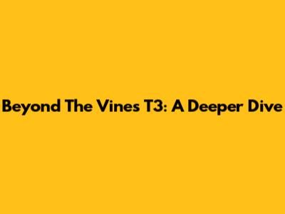 Beyond The Vines T3: A Deeper Dive