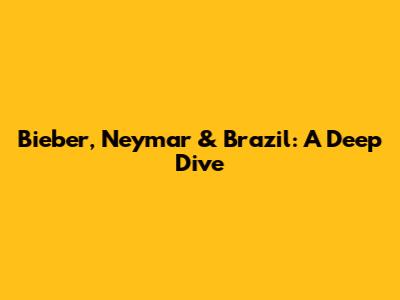 Bieber, Neymar & Brazil: A Deep Dive